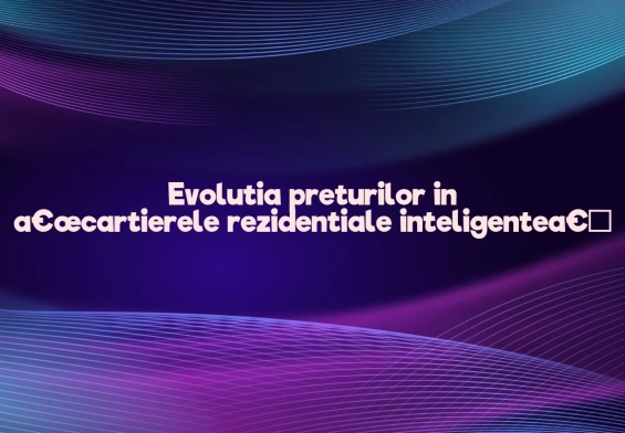 Evolutia preturilor in â€œcartierele rezidentiale inteligenteâ€